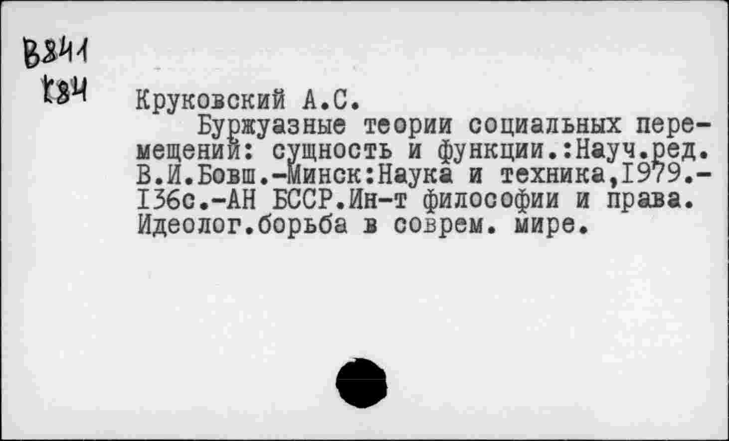 ﻿Круковский А.С.
Буржуазные теории социальных пере мещений: сущность и функции.:Науч.ред В.И.Бовш.-Минск:Наука и техника,1979. 136с.-АН БССР.Ин-т философии и права. Идеолог.борьба в соврем, мире.